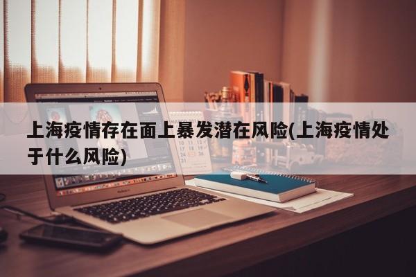 上海疫情存在面上暴发潜在风险(上海疫情处于什么风险)