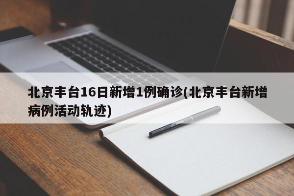 北京丰台16日新增1例确诊(北京丰台新增病例活动轨迹)
