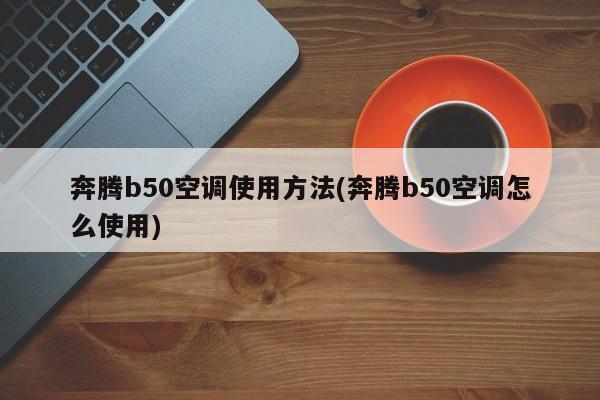 奔腾b50空调使用方法(奔腾b50空调怎么使用)