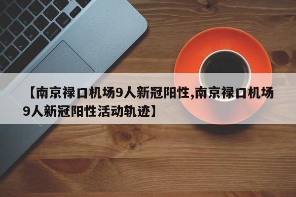 【南京禄口机场9人新冠阳性,南京禄口机场9人新冠阳性活动轨迹】