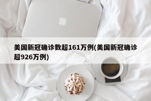 美国新冠确诊数超161万例(美国新冠确诊超926万例)