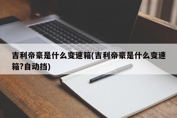 吉利帝豪是什么变速箱(吉利帝豪是什么变速箱?自动挡)