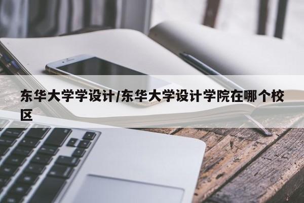 东华大学学设计/东华大学设计学院在哪个校区