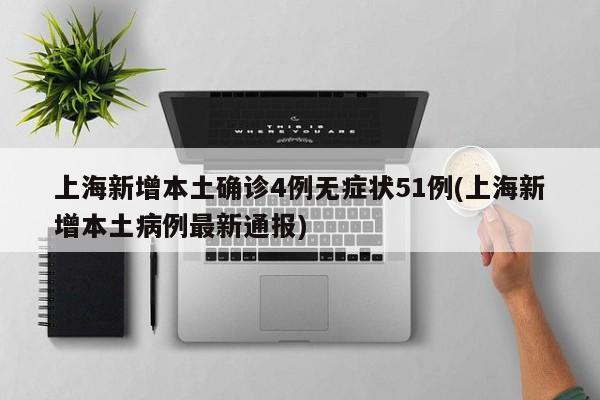 上海新增本土确诊4例无症状51例(上海新增本土病例最新通报)