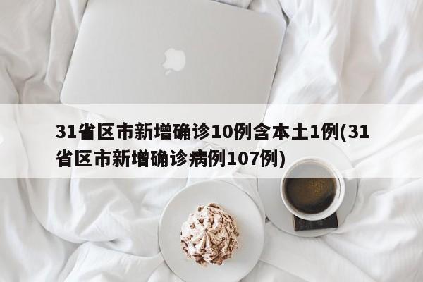 31省区市新增确诊10例含本土1例(31省区市新增确诊病例107例)