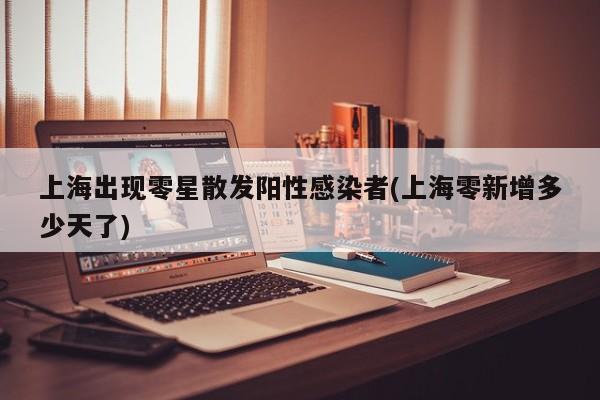 上海出现零星散发阳性感染者(上海零新增多少天了)