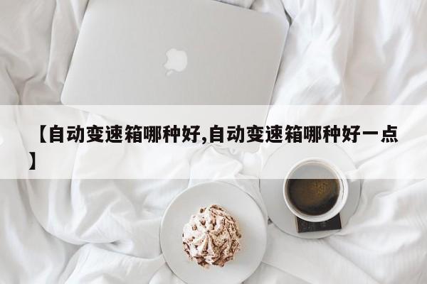 【自动变速箱哪种好,自动变速箱哪种好一点】