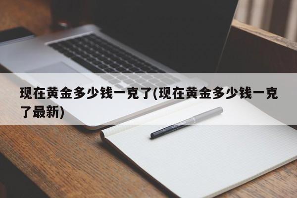 现在黄金多少钱一克了(现在黄金多少钱一克了最新)