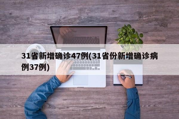 31省新增确诊47例(31省份新增确诊病例37例)
