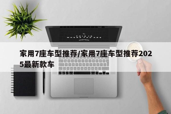 家用7座车型推荐/家用7座车型推荐2025最新款车