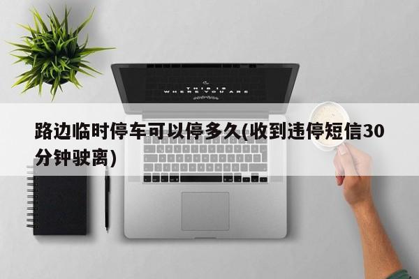 路边临时停车可以停多久(收到违停短信30分钟驶离)