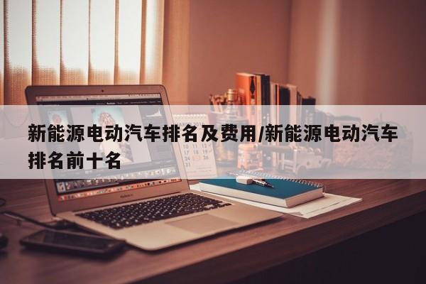 新能源电动汽车排名及费用/新能源电动汽车排名前十名