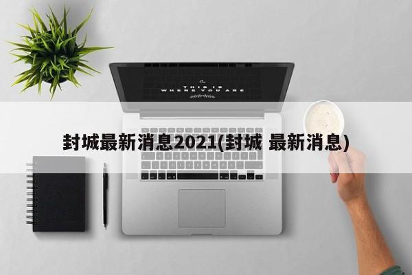 封城最新消息2021(封城 最新消息)