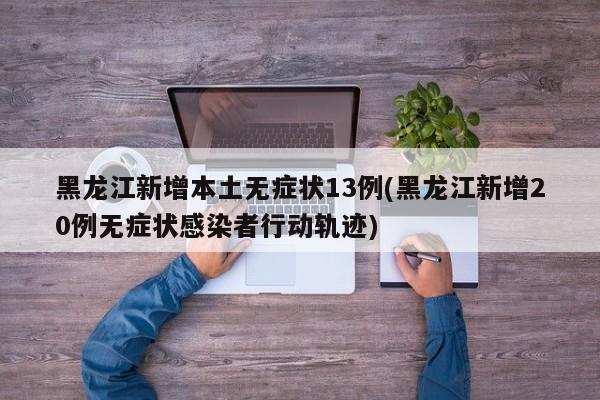 黑龙江新增本土无症状13例(黑龙江新增20例无症状感染者行动轨迹)