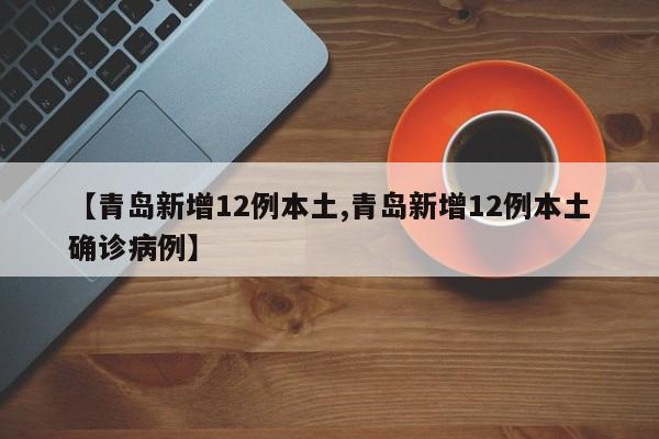 【青岛新增12例本土,青岛新增12例本土确诊病例】