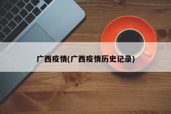广西疫情(广西疫情历史记录)