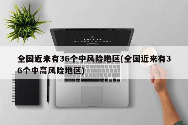 全国近来有36个中风险地区(全国近来有36个中高风险地区)