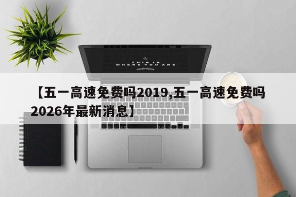 【五一高速免费吗2019,五一高速免费吗2026年最新消息】