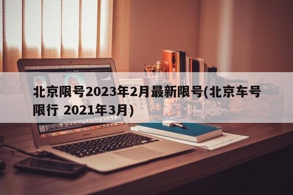 北京限号2023年2月最新限号(北京车号限行 2021年3月)