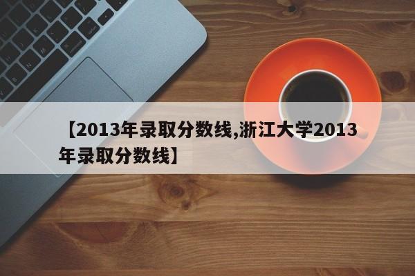 【2013年录取分数线,浙江大学2013年录取分数线】