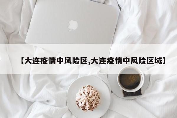 【大连疫情中风险区,大连疫情中风险区域】