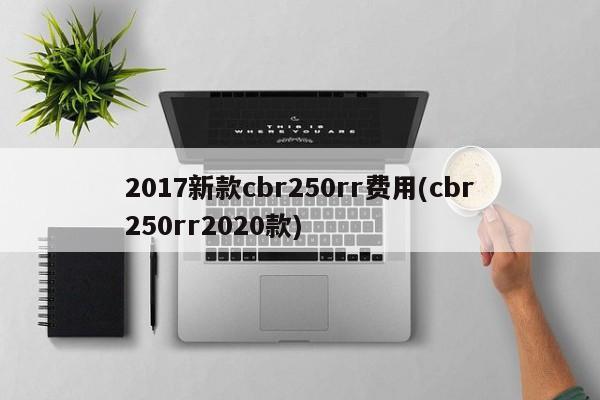 2017新款cbr250rr费用(cbr250rr2020款)