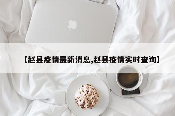 【赵县疫情最新消息,赵县疫情实时查询】
