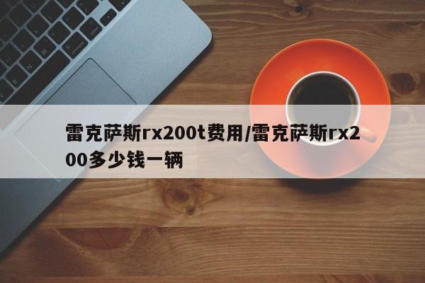 雷克萨斯rx200t费用/雷克萨斯rx200多少钱一辆