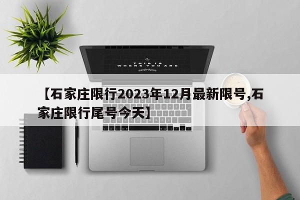 【石家庄限行2023年12月最新限号,石家庄限行尾号今天】