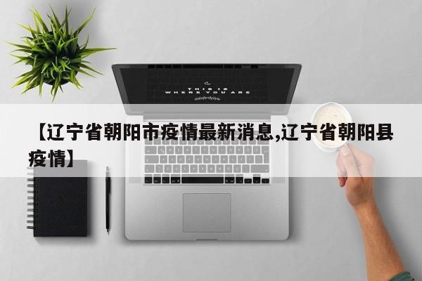 【辽宁省朝阳市疫情最新消息,辽宁省朝阳县疫情】