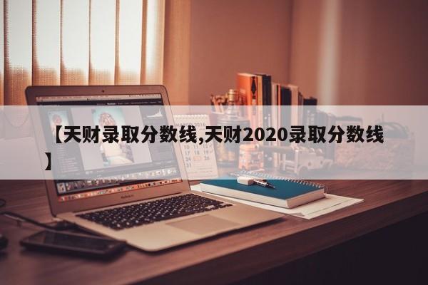 【天财录取分数线,天财2020录取分数线】