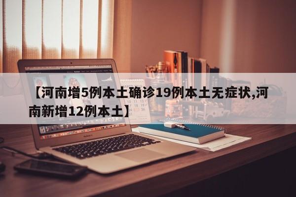 【河南增5例本土确诊19例本土无症状,河南新增12例本土】
