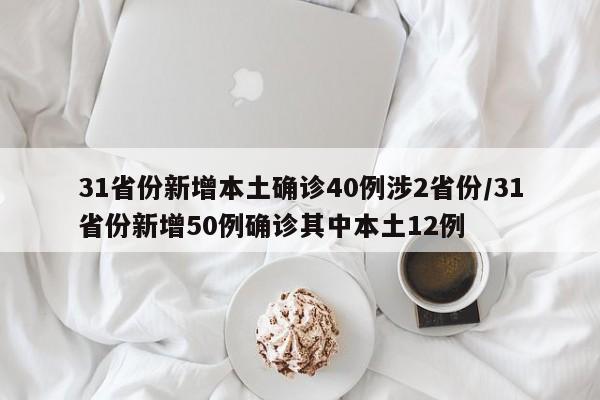 31省份新增本土确诊40例涉2省份/31省份新增50例确诊其中本土12例