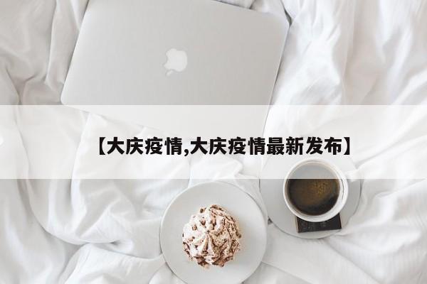 【大庆疫情,大庆疫情最新发布】