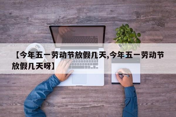 【今年五一劳动节放假几天,今年五一劳动节放假几天呀】
