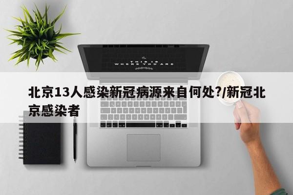 北京13人感染新冠病源来自何处?/新冠北京感染者