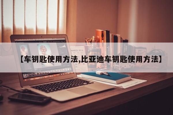 【车钥匙使用方法,比亚迪车钥匙使用方法】