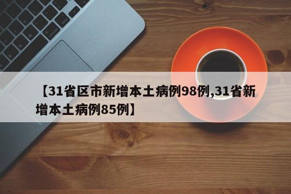 【31省区市新增本土病例98例,31省新增本土病例85例】