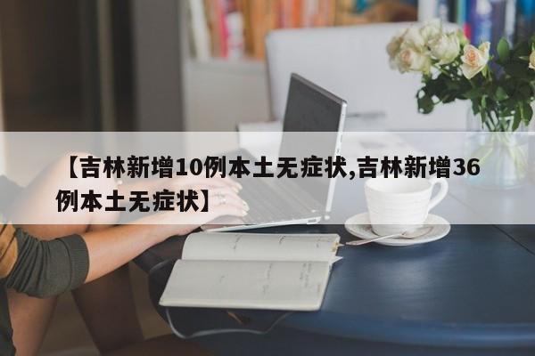 【吉林新增10例本土无症状,吉林新增36例本土无症状】