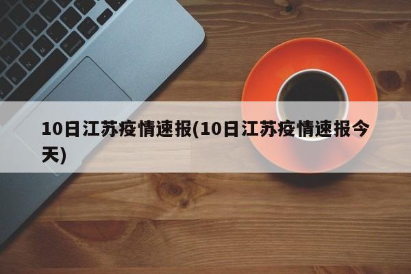10日江苏疫情速报(10日江苏疫情速报今天)