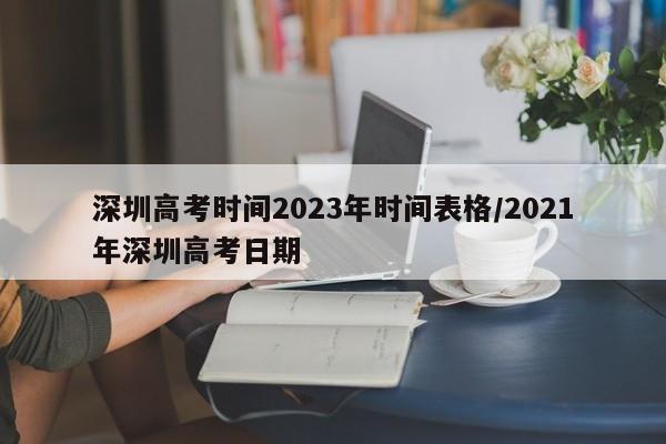 深圳高考时间2023年时间表格/2021年深圳高考日期