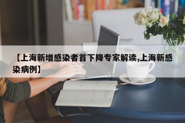【上海新增感染者首下降专家解读,上海新感染病例】