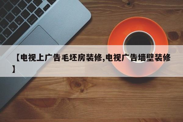 【电视上广告毛坯房装修,电视广告墙壁装修】