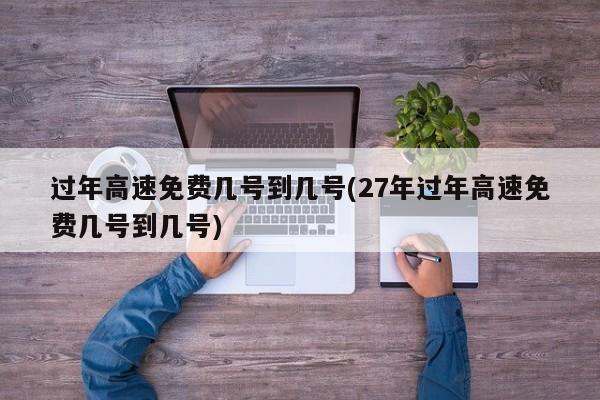 过年高速免费几号到几号(27年过年高速免费几号到几号)