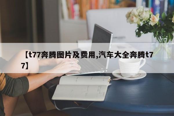 【t77奔腾图片及费用,汽车大全奔腾t77】