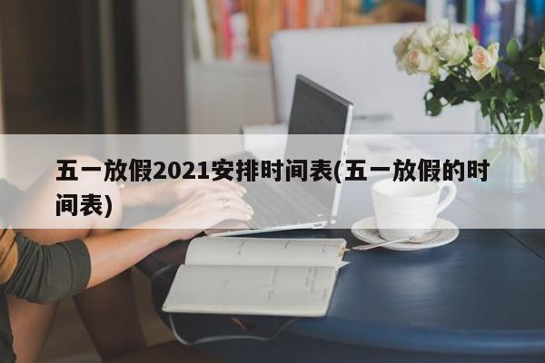 五一放假2021安排时间表(五一放假的时间表)
