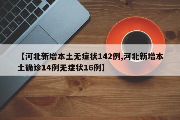 【河北新增本土无症状142例,河北新增本土确诊14例无症状16例】
