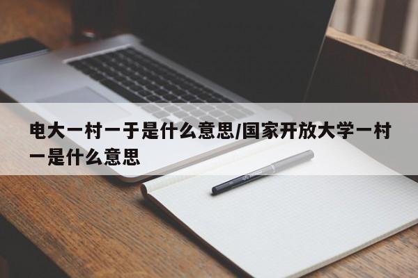 电大一村一于是什么意思/国家开放大学一村一是什么意思