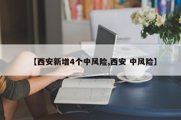 【西安新增4个中风险,西安 中风险】