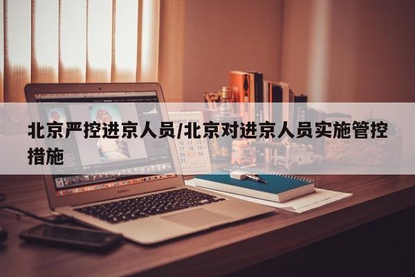北京严控进京人员/北京对进京人员实施管控措施